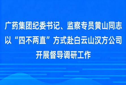 廣藥集團紀委書記、監察專員黃山同志以“四不兩直”方式赴白云山漢方公司開展督導工作